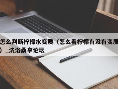 南京怎么判断柠檬水变质（怎么看柠檬有没有变质）_洗浴桑拿论坛