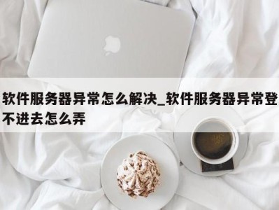 南京软件服务器异常怎么解决_软件服务器异常登不进去怎么弄 