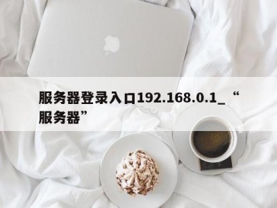 南京服务器登录入口192.168.0.1_“服务器” 