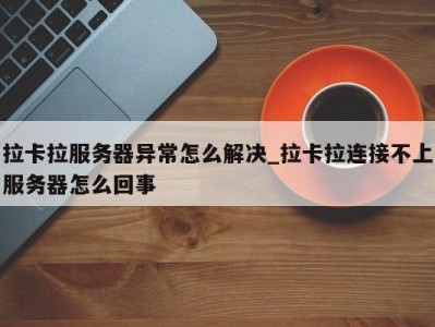 南京拉卡拉服务器异常怎么解决_拉卡拉连接不上服务器怎么回事 