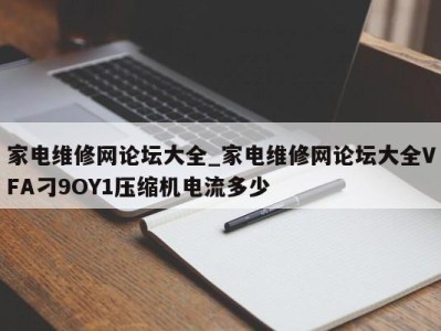 南京家电维修网论坛大全_家电维修网论坛大全VFA刁9OY1压缩机电流多少 