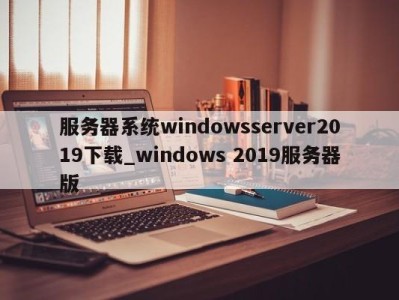 南京服务器系统windowsserver2019下载_windows 2019服务器版 